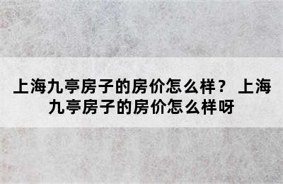 上海九亭房子的房价怎么样？ 上海九亭房子的房价怎么样呀